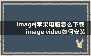 imagej苹果电脑怎么下载 image video如何安装